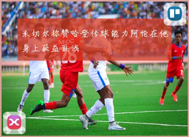 米切尔称赞哈登传球能力阿伦在他身上获益匪浅