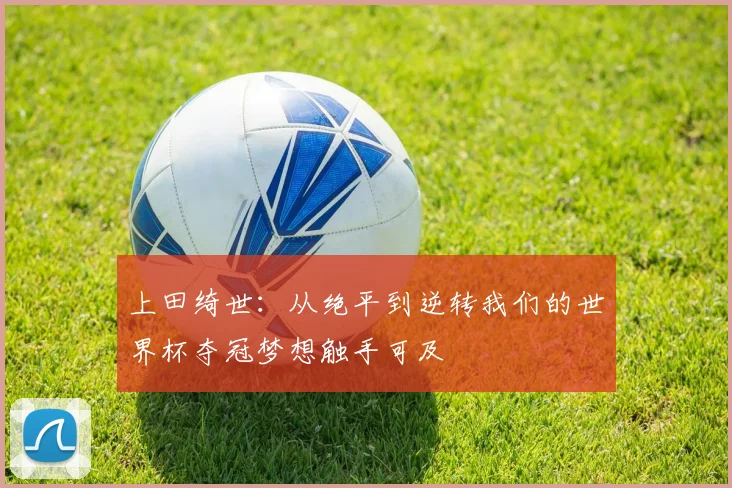 上田绮世：从绝平到逆转我们的世界杯夺冠梦想触手可及