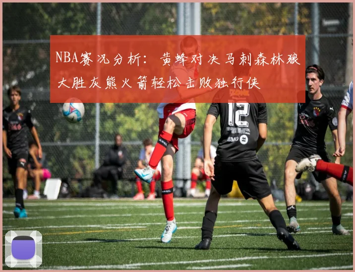 NBA赛况分析：黄蜂对决马刺森林狼大胜灰熊火箭轻松击败独行侠