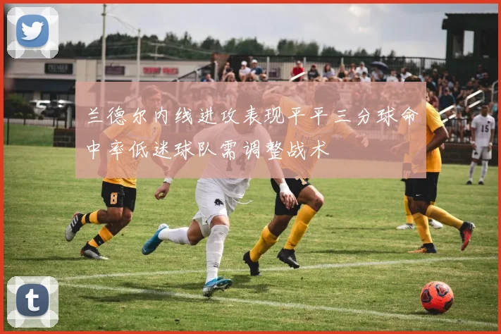 兰德尔内线进攻表现平平三分球命中率低迷球队需调整战术