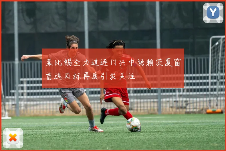 莱比锡全力追逐门兴中场赖茨夏窗首选目标再度引发关注