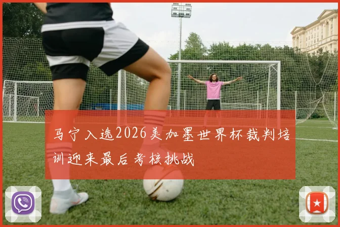 马宁入选2026美加墨世界杯裁判培训迎来最后考核挑战