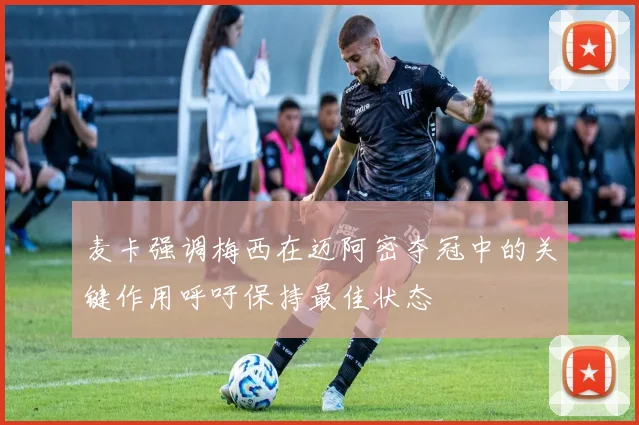 麦卡强调梅西在迈阿密夺冠中的关键作用呼吁保持最佳状态