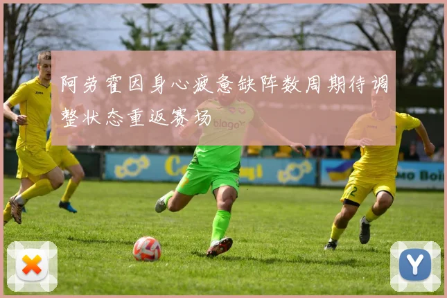 阿劳霍因身心疲惫缺阵数周期待调整状态重返赛场