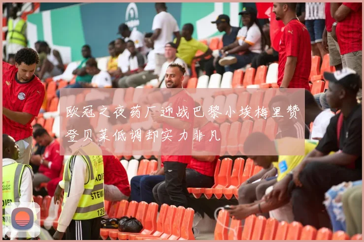 欧冠之夜药厂迎战巴黎小埃梅里赞登贝莱低调却实力非凡