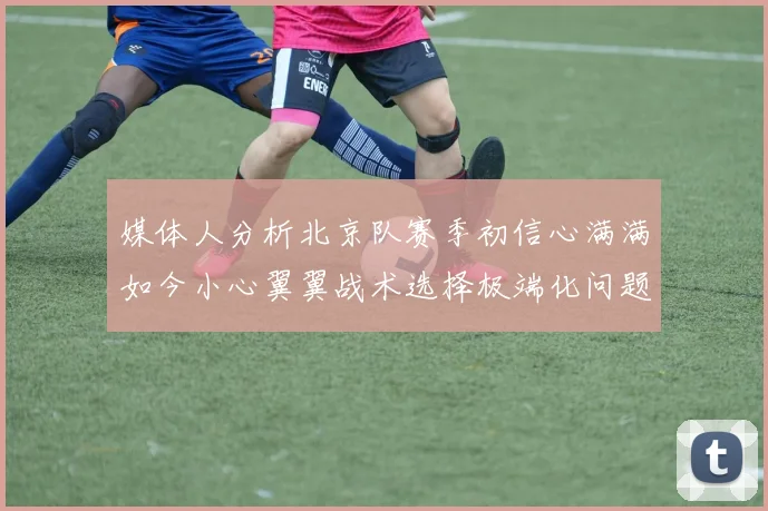 媒体人分析北京队赛季初信心满满如今小心翼翼战术选择极端化问题探讨