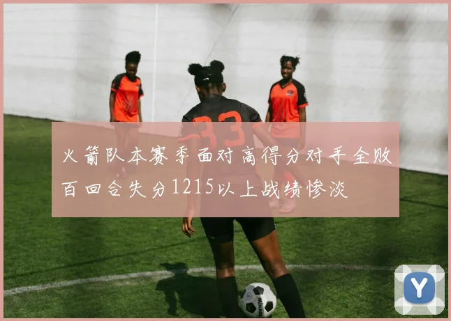 火箭队本赛季面对高得分对手全败百回合失分1215以上战绩惨淡