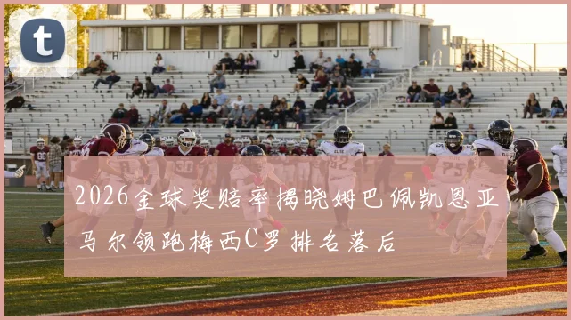 2026金球奖赔率揭晓姆巴佩凯恩亚马尔领跑梅西C罗排名落后