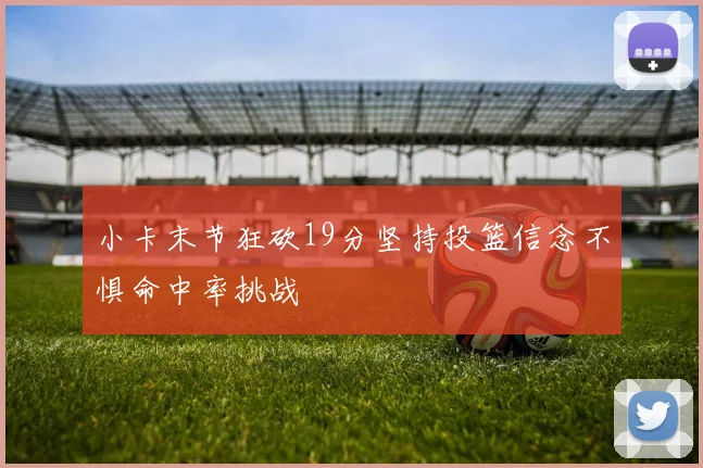 小卡末节狂砍19分坚持投篮信念不惧命中率挑战