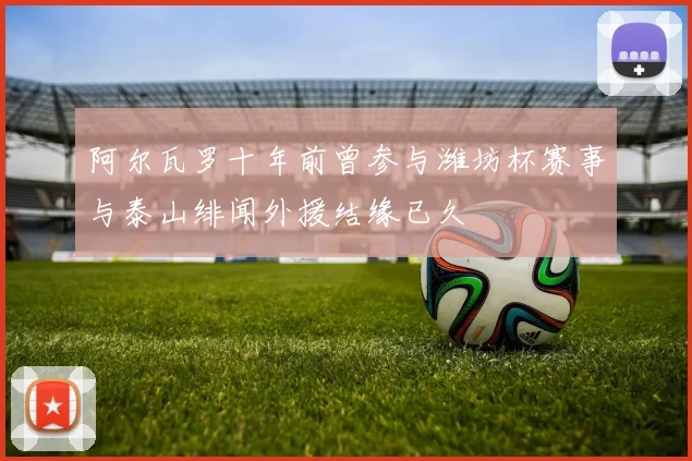 阿尔瓦罗十年前曾参与潍坊杯赛事与泰山绯闻外援结缘已久