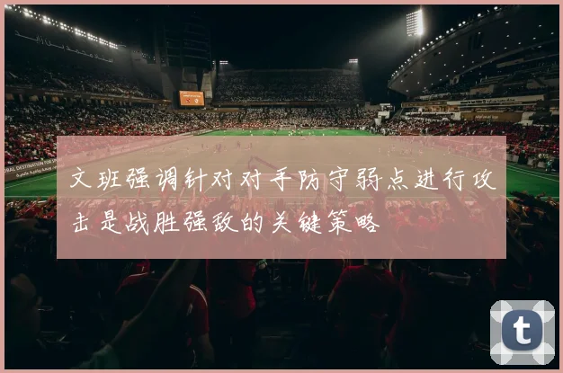 文班强调针对对手防守弱点进行攻击是战胜强敌的关键策略
