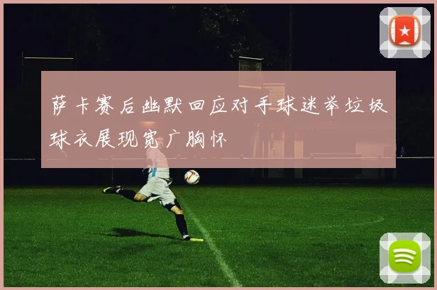 萨卡赛后幽默回应对手球迷举垃圾球衣展现宽广胸怀
