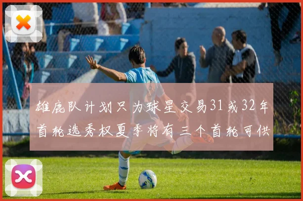 雄鹿队计划只为球星交易31或32年首轮选秀权夏季将有三个首轮可供交易