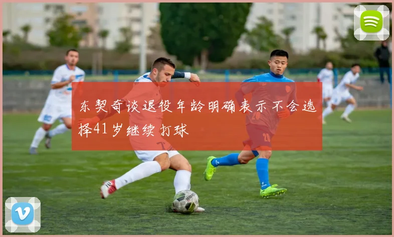 东契奇谈退役年龄明确表示不会选择41岁继续打球