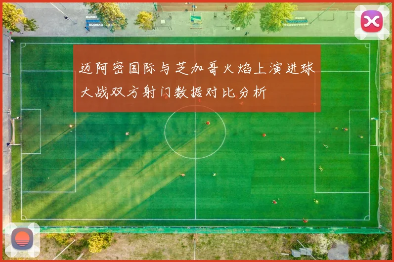 迈阿密国际与芝加哥火焰上演进球大战双方射门数据对比分析