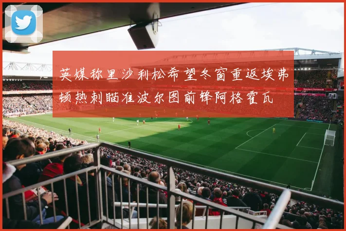 英媒称里沙利松希望冬窗重返埃弗顿热刺瞄准波尔图前锋阿格霍瓦