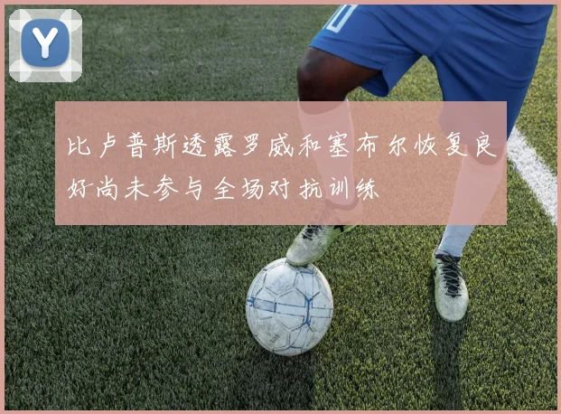 比卢普斯透露罗威和塞布尔恢复良好尚未参与全场对抗训练
