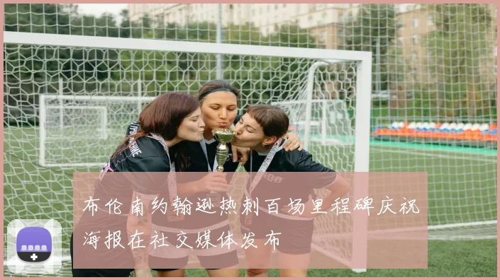 布伦南约翰逊热刺百场里程碑庆祝海报在社交媒体发布