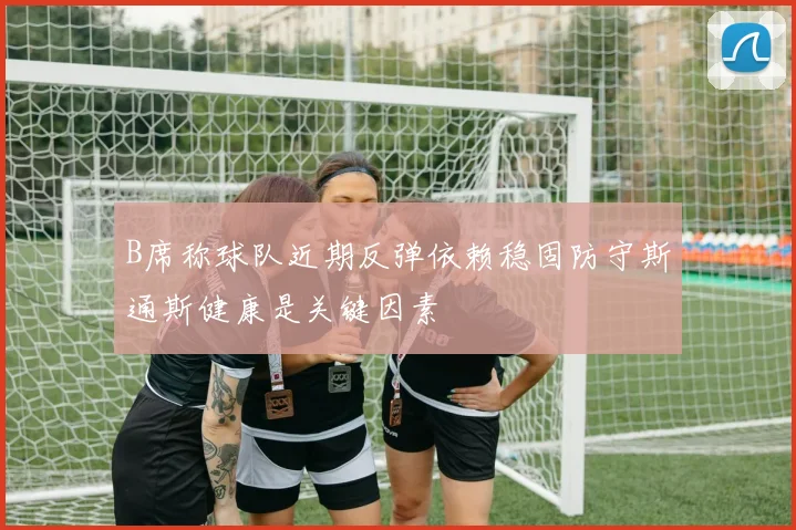 B席称球队近期反弹依赖稳固防守斯通斯健康是关键因素