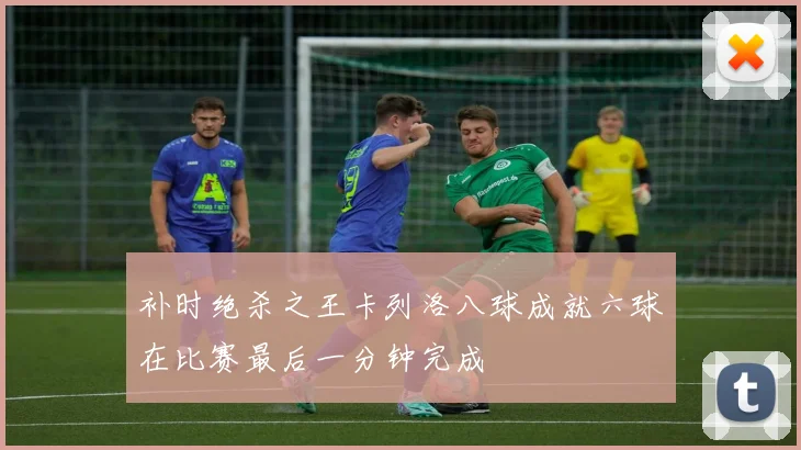 补时绝杀之王卡列洛八球成就六球在比赛最后一分钟完成