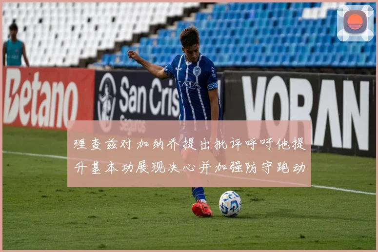 理查兹对加纳乔提出批评呼吁他提升基本功展现决心并加强防守跑动能力