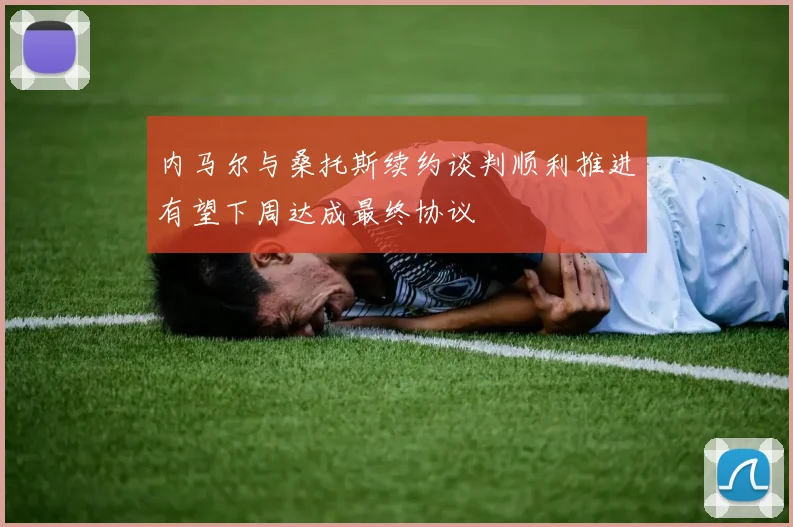 内马尔与桑托斯续约谈判顺利推进有望下周达成最终协议