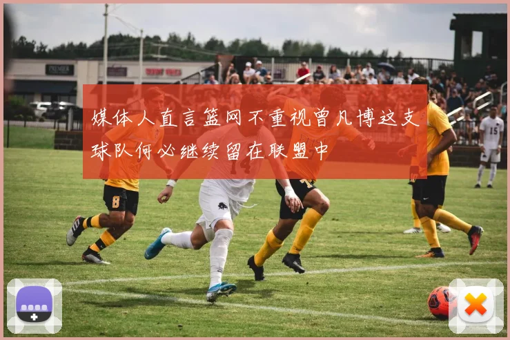 媒体人直言篮网不重视曾凡博这支球队何必继续留在联盟中