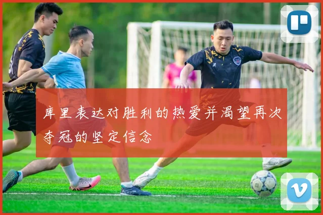 库里表达对胜利的热爱并渴望再次夺冠的坚定信念