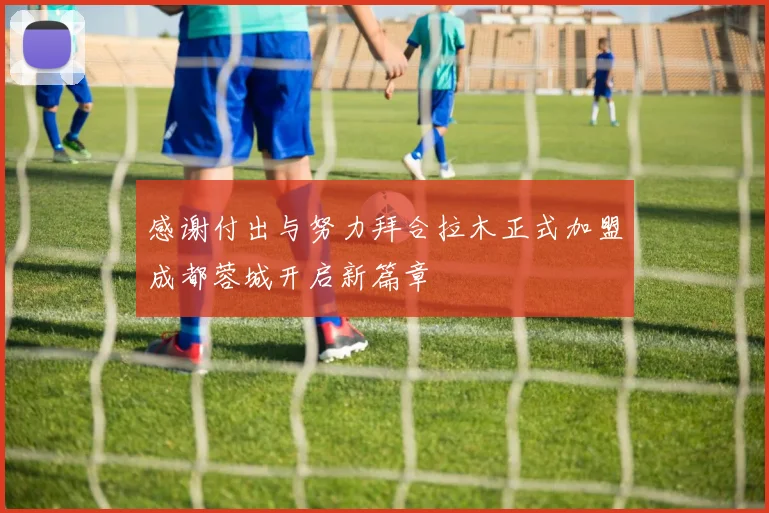 感谢付出与努力拜合拉木正式加盟成都蓉城开启新篇章