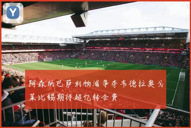 阿森纳巴萨利物浦争夺韦德拉奥戈莱比锡期待超亿转会费