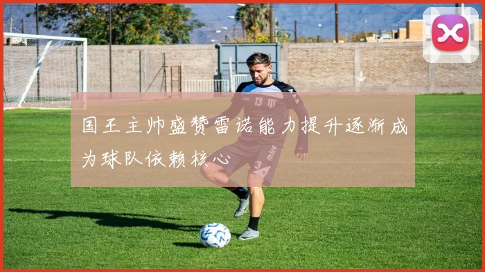 国王主帅盛赞雷诺能力提升逐渐成为球队依赖核心