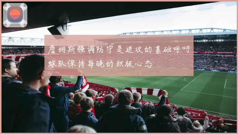 詹姆斯强调防守是进攻的基础呼吁球队保持每晚的积极心态