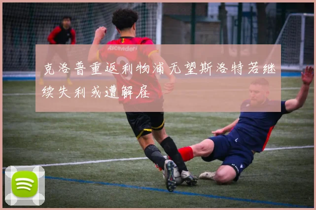 克洛普重返利物浦无望斯洛特若继续失利或遭解雇