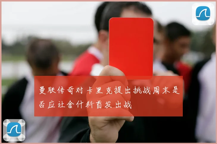 曼联传奇对卡里克提出挑战周末是否应让舍什科首发出战