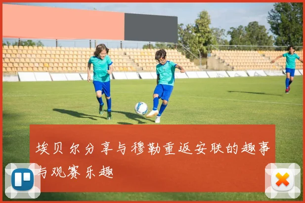 埃贝尔分享与穆勒重返安联的趣事与观赛乐趣