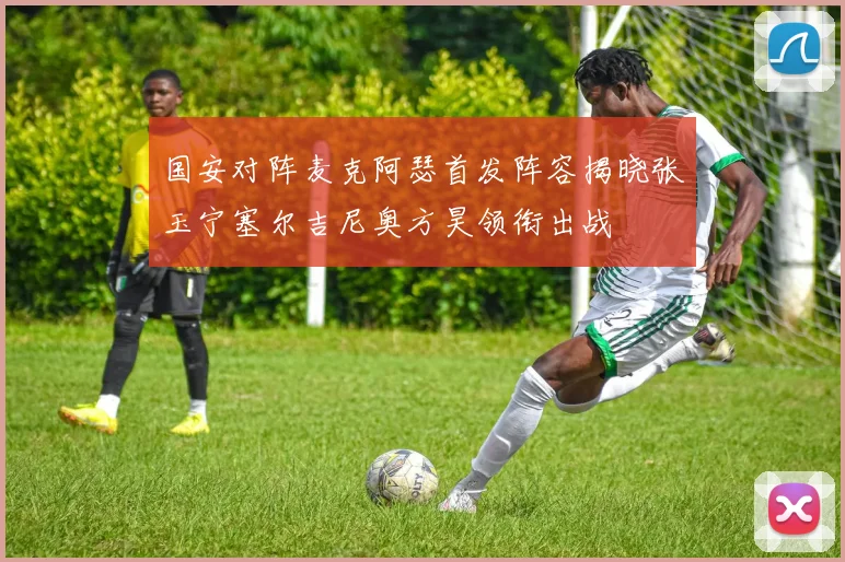 国安对阵麦克阿瑟首发阵容揭晓张玉宁塞尔吉尼奥方昊领衔出战