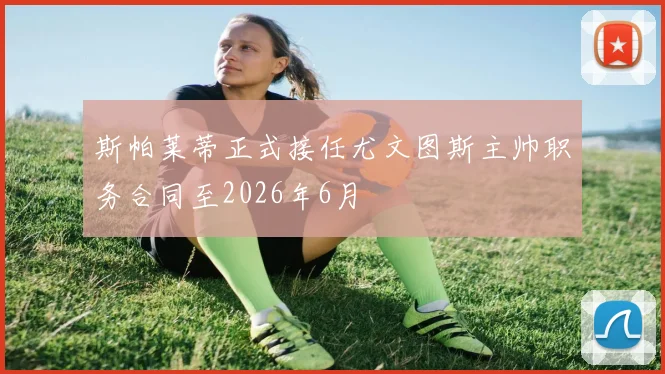 斯帕莱蒂正式接任尤文图斯主帅职务合同至2026年6月