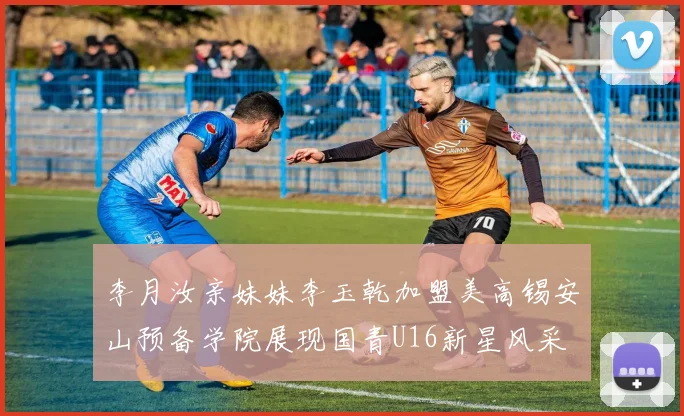 李月汝亲妹妹李玉乾加盟美高锡安山预备学院展现国青U16新星风采