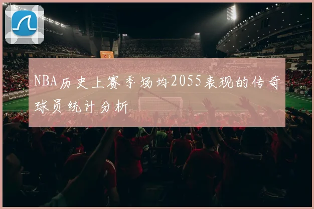 NBA历史上赛季场均2055表现的传奇球员统计分析