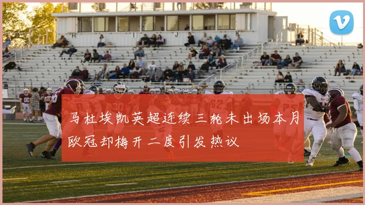 马杜埃凯英超连续三轮未出场本月欧冠却梅开二度引发热议