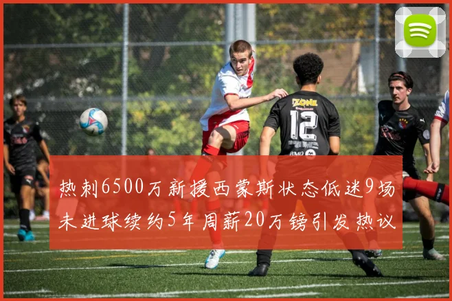 热刺6500万新援西蒙斯状态低迷9场未进球续约5年周薪20万镑引发热议