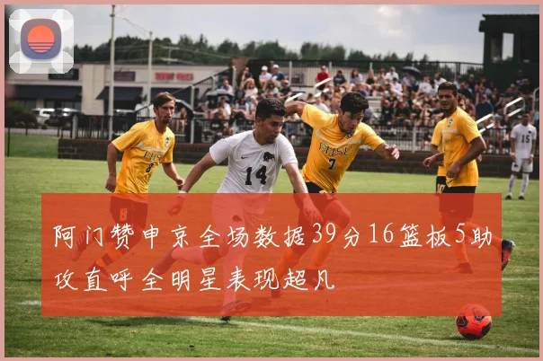 阿门赞申京全场数据39分16篮板5助攻直呼全明星表现超凡