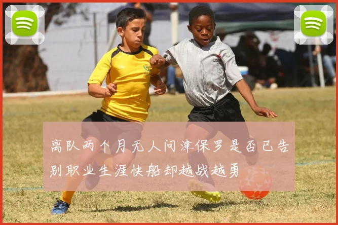 离队两个月无人问津保罗是否已告别职业生涯快船却越战越勇