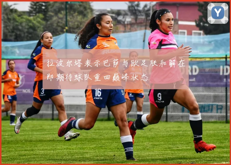 拉波尔塔表示巴萨与欧足联和解在即期待球队重回巅峰状态
