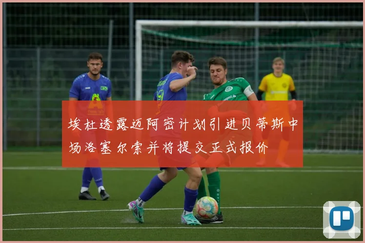 埃杜透露迈阿密计划引进贝蒂斯中场洛塞尔索并将提交正式报价