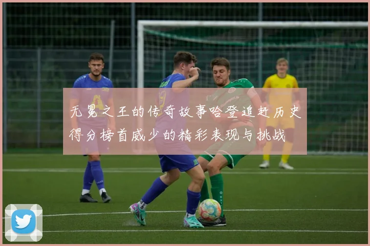 无冕之王的传奇故事哈登追赶历史得分榜首威少的精彩表现与挑战