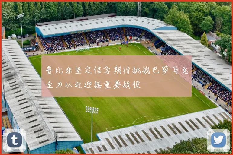 普比尔坚定信念期待挑战巴萨马竞全力以赴迎接重要战役