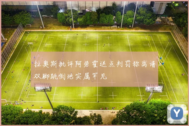 拉奥斯批评阿劳霍送点判罚称离谱双脚跳倒地实属罕见