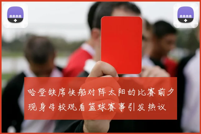 哈登缺席快船对阵太阳的比赛前夕现身母校观看篮球赛事引发热议