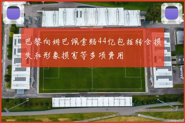 巴黎向姆巴佩索赔44亿包括转会损失和形象损害等多项费用